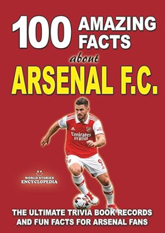 100 AMAZING FACTS ABOUT ARSENAL FC: The Ultimate Trivia Book